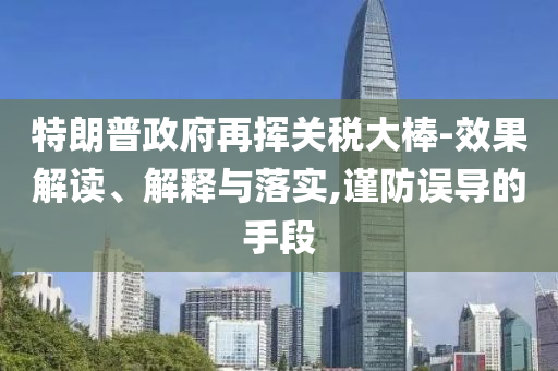 特朗普政府再揮關稅大棒-效果解讀、解釋與落實,謹防誤導的手段