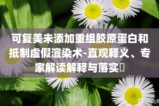 可復美未添加重組膠原蛋白和抵制虛假渲染術-直觀釋義、專家解讀解釋與落實?