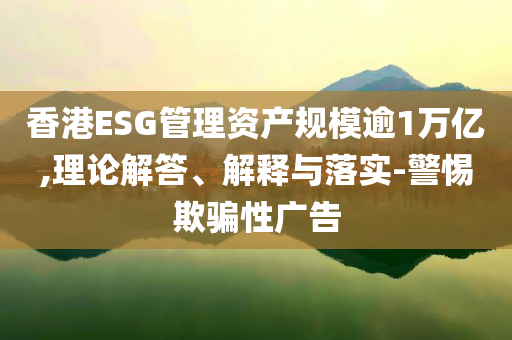 香港ESG管理資產規模逾1萬億,理論解答、解釋與落實-警惕欺騙性廣告