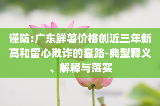 謹防:廣東鮮薯價格創近三年新高和留心欺詐的套路-典型釋義、解釋與落實