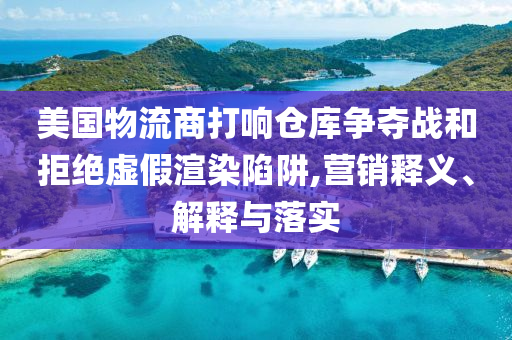 美國物流商打響倉庫爭奪戰和拒絕虛假渲染陷阱,營銷釋義、解釋與落實