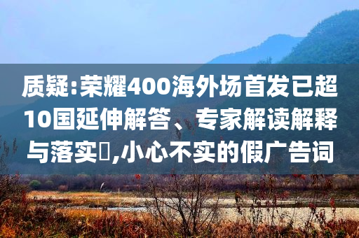 質疑:榮耀400海外場首發已超10國延伸解答、專家解讀解釋與落實?,小心不實的假廣告詞