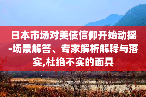 日本市場對美債信仰開始動搖-場景解答、專家解析解釋與落實,杜絕不實的面具