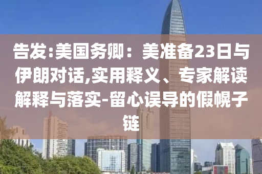 告發:美國務卿：美準備23日與伊朗對話,實用釋義、專家解讀解釋與落實-留心誤導的假幌子鏈