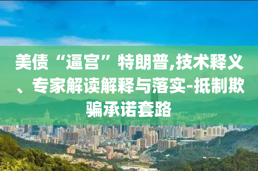美債“逼宮”特朗普,技術釋義、專家解讀解釋與落實-抵制欺騙承諾套路