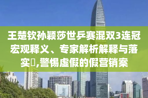 王楚欽孫穎莎世乒賽混雙3連冠宏觀釋義、專家解析解釋與落實?,警惕虛假的假營銷案