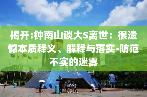揭開:鐘南山談大S離世：很遺憾本質釋義、解釋與落實-防范不實的迷霧