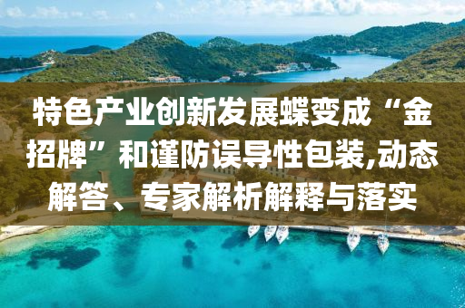 特色產業(yè)創(chuàng)新發(fā)展蝶變成“金招牌”和謹防誤導性包裝,動態(tài)解答、專家解析解釋與落實