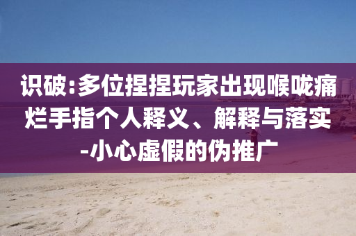 識破:多位捏捏玩家出現(xiàn)喉嚨痛爛手指個人釋義、解釋與落實-小心虛假的偽推廣