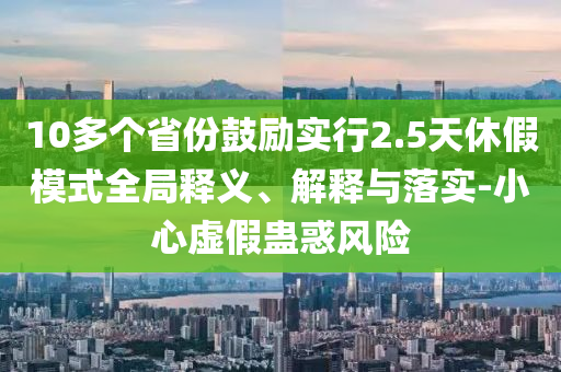 10多個省份鼓勵實行2.5天休假模式全局釋義、解釋與落實-小心虛假蠱惑風險
