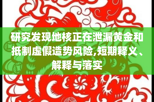 研究發現地核正在泄漏黃金和抵制虛假造勢風險,短期釋義、解釋與落實