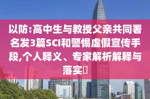 以防:高中生與教授父親共同署名發(fā)3篇SCI和警惕虛假宣傳手段,個人釋義、專家解析解釋與落實?