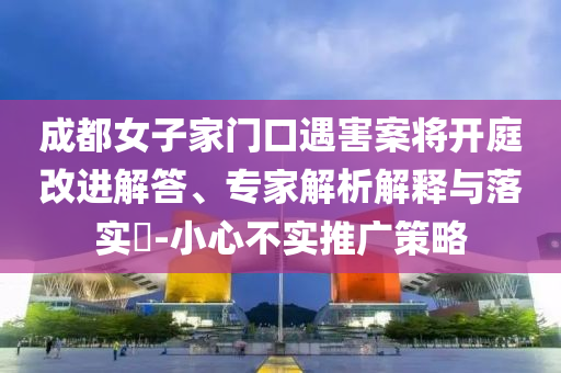 成都女子家門口遇害案將開庭改進解答、專家解析解釋與落實?-小心不實推廣策略