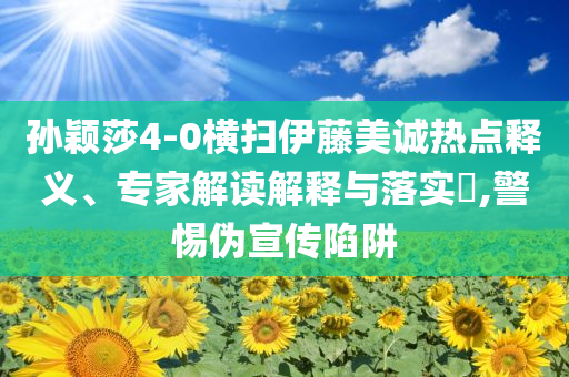 孫穎莎4-0橫掃伊藤美誠熱點釋義、專家解讀解釋與落實?,警惕偽宣傳陷阱