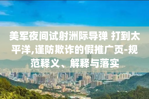 美軍夜間試射洲際導彈 打到太平洋,謹防欺詐的假推廣頁-規(guī)范釋義、解釋與落實