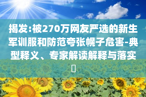 揭發(fā):被270萬網友嚴選的新生軍訓服和防范夸張幌子危害-典型釋義、專家解讀解釋與落實?