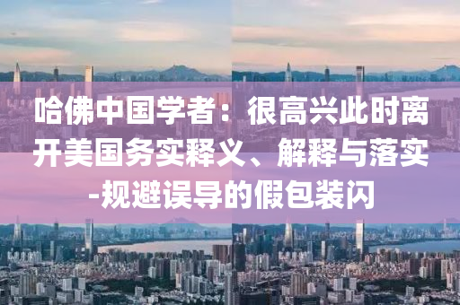 哈佛中國學者：很高興此時離開美國務實釋義、解釋與落實-規(guī)避誤導的假包裝閃