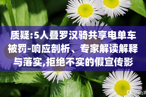 質疑:5人疊羅漢騎共享電單車被罰-響應剖析、專家解讀解釋與落實,拒絕不實的假宣傳影
