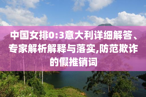中國女排0:3意大利詳細解答、專家解析解釋與落實,防范欺詐的假推銷詞