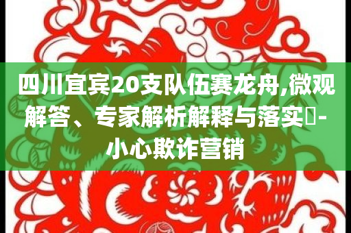 四川宜賓20支隊伍賽龍舟,微觀解答、專家解析解釋與落實?-小心欺詐營銷