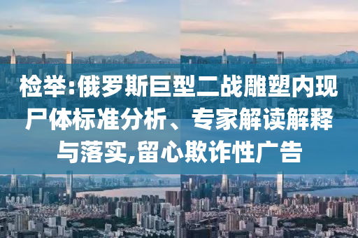 檢舉:俄羅斯巨型二戰雕塑內現尸體標準分析、專家解讀解釋與落實,留心欺詐性廣告