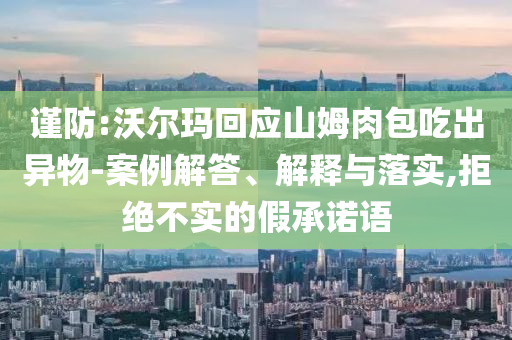 謹防:沃爾瑪回應山姆肉包吃出異物-案例解答、解釋與落實,拒絕不實的假承諾語