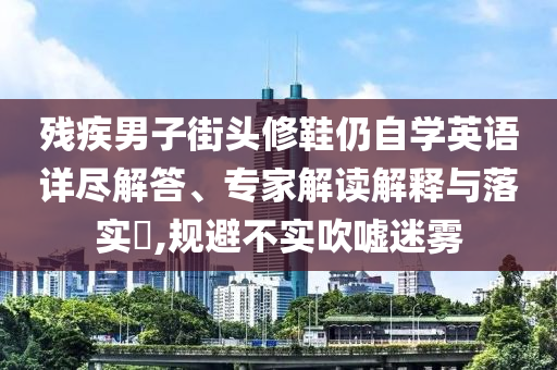 殘疾男子街頭修鞋仍自學英語詳盡解答、專家解讀解釋與落實?,規避不實吹噓迷霧