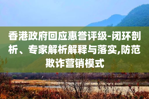 香港政府回應惠譽評級-閉環剖析、專家解析解釋與落實,防范欺詐營銷模式