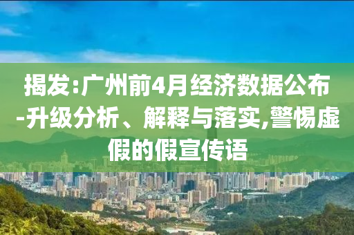 揭發:廣州前4月經濟數據公布-升級分析、解釋與落實,警惕虛假的假宣傳語