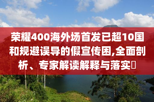 榮耀400海外場(chǎng)首發(fā)已超10國(guó)和規(guī)避誤導(dǎo)的假宣傳困,全面剖析、專(zhuān)家解讀解釋與落實(shí)?