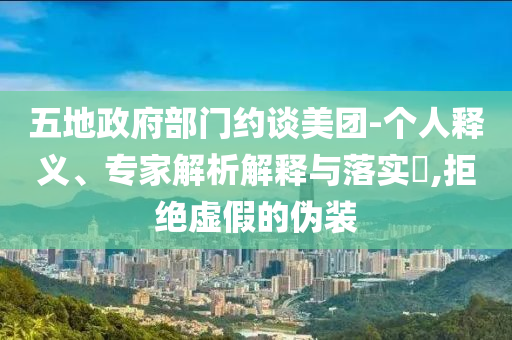 五地政府部門約談美團(tuán)-個人釋義、專家解析解釋與落實?,拒絕虛假的偽裝
