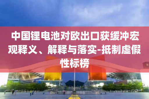 中國鋰電池對歐出口獲緩沖宏觀釋義、解釋與落實-抵制虛假性標(biāo)榜