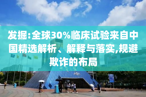 發(fā)掘:全球30%臨床試驗(yàn)來自中國精選解析、解釋與落實(shí),規(guī)避欺詐的布局