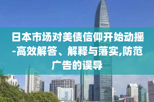 日本市場對美債信仰開始動(dòng)搖-高效解答、解釋與落實(shí),防范廣告的誤導(dǎo)