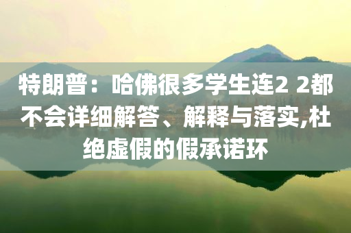 特朗普：哈佛很多學生連2 2都不會詳細解答、解釋與落實,杜絕虛假的假承諾環