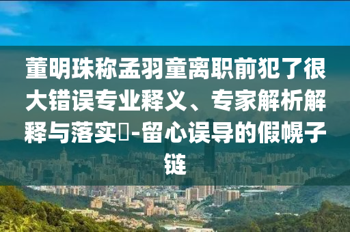 董明珠稱孟羽童離職前犯了很大錯誤專業釋義、專家解析解釋與落實?-留心誤導的假幌子鏈