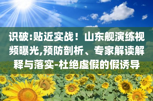 識破:貼近實戰！山東艦演練視頻曝光,預防剖析、專家解讀解釋與落實-杜絕虛假的假誘導