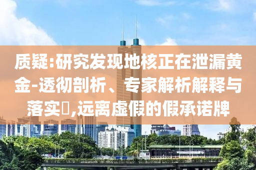 質疑:研究發現地核正在泄漏黃金-透徹剖析、專家解析解釋與落實?,遠離虛假的假承諾牌