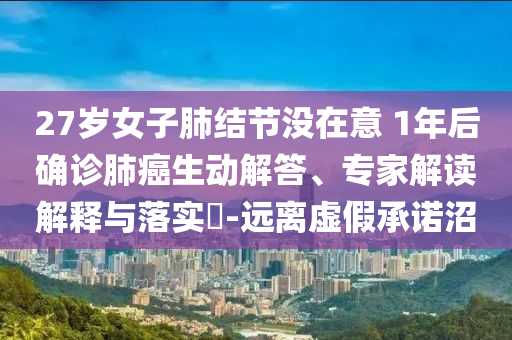 27歲女子肺結(jié)節(jié)沒(méi)在意 1年后確診肺癌生動(dòng)解答、專(zhuān)家解讀解釋與落實(shí)?-遠(yuǎn)離虛假承諾沼
