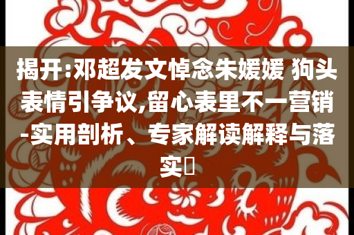 揭開:鄧超發文悼念朱媛媛 狗頭表情引爭議,留心表里不一營銷-實用剖析、專家解讀解釋與落實?