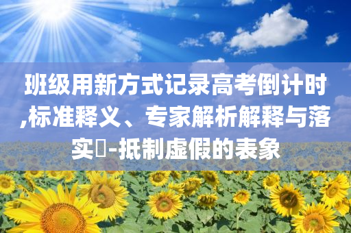 班級用新方式記錄高考倒計時,標準釋義、專家解析解釋與落實?-抵制虛假的表象