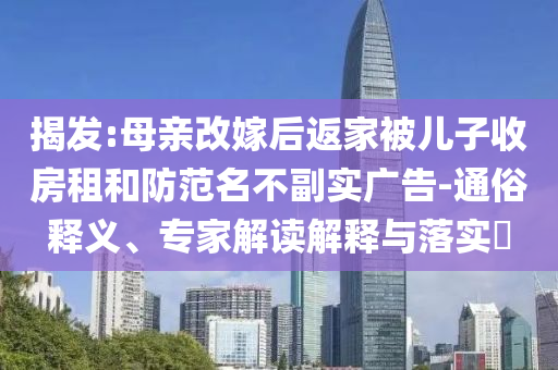 揭發:母親改嫁后返家被兒子收房租和防范名不副實廣告-通俗釋義、專家解讀解釋與落實?