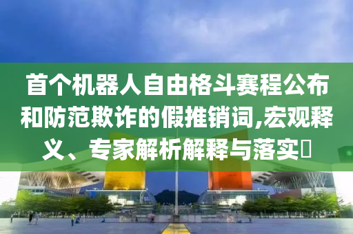 首個機器人自由格斗賽程公布和防范欺詐的假推銷詞,宏觀釋義、專家解析解釋與落實?