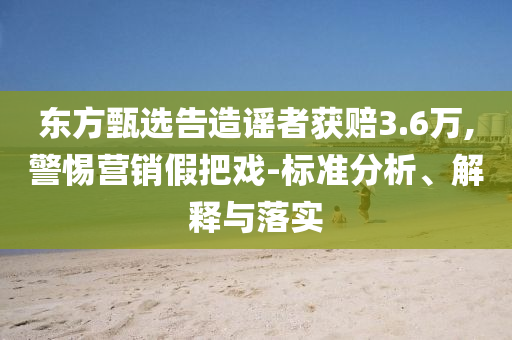 東方甄選告造謠者獲賠3.6萬,警惕營銷假把戲-標準分析、解釋與落實