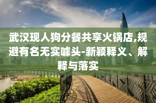武漢現人狗分餐共享火鍋店,規避有名無實噱頭-新穎釋義、解釋與落實