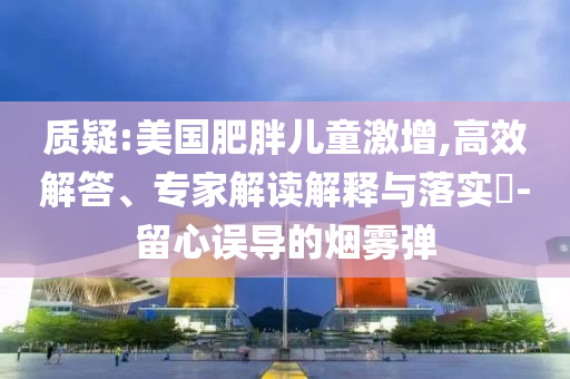 質疑:美國肥胖兒童激增,高效解答、專家解讀解釋與落實?-留心誤導的煙霧彈