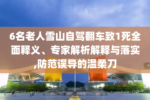 6名老人雪山自駕翻車致1死全面釋義、專家解析解釋與落實,防范誤導的溫柔刀