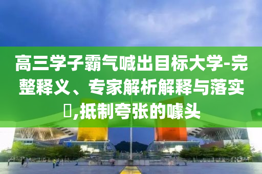 高三學(xué)子霸氣喊出目標(biāo)大學(xué)-完整釋義、專家解析解釋與落實(shí)?,抵制夸張的噱頭