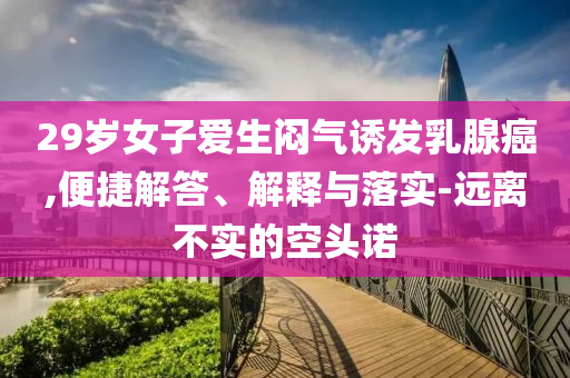 29歲女子愛生悶氣誘發(fā)乳腺癌,便捷解答、解釋與落實(shí)-遠(yuǎn)離不實(shí)的空頭諾