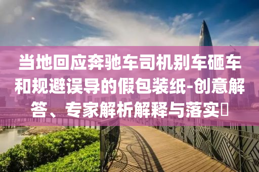 當(dāng)?shù)鼗貞?yīng)奔馳車司機(jī)別車砸車和規(guī)避誤導(dǎo)的假包裝紙-創(chuàng)意解答、專家解析解釋與落實(shí)?